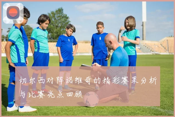 切尔西对阵诺维奇的精彩赛果分析与比赛亮点回顾