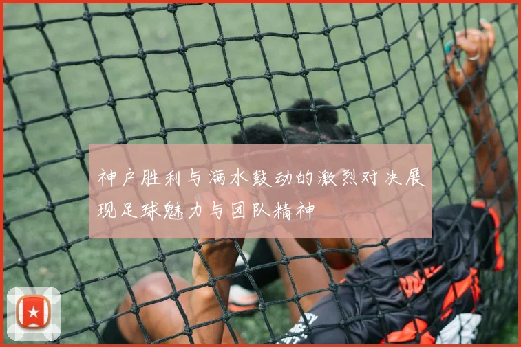 神户胜利与满水鼓动的激烈对决展现足球魅力与团队精神