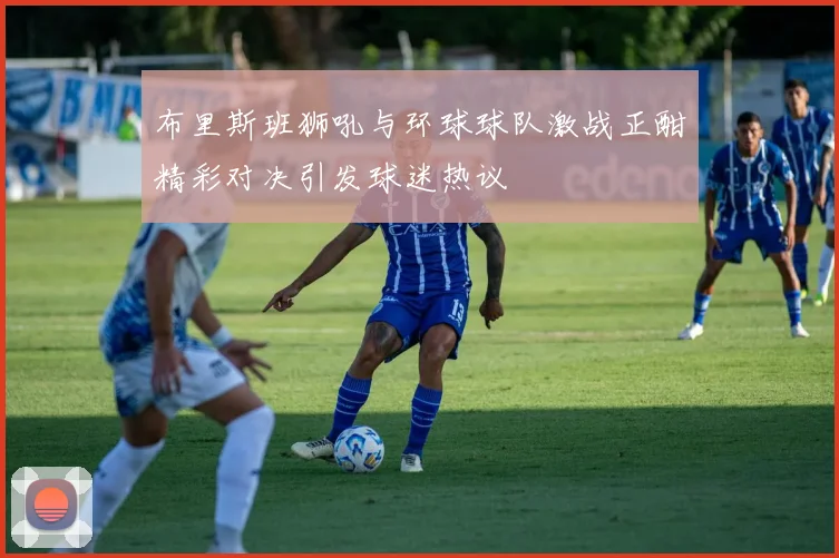布里斯班狮吼与环球球队激战正酣精彩对决引发球迷热议