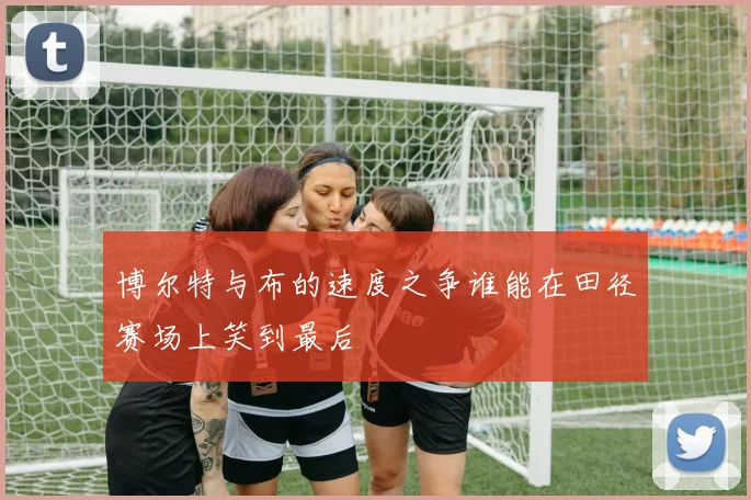 博尔特与布的速度之争谁能在田径赛场上笑到最后