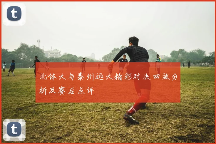 北体大与泰州远大精彩对决回放分析及赛后点评