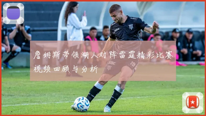 詹姆斯带领湖人对阵雷霆精彩比赛视频回顾与分析