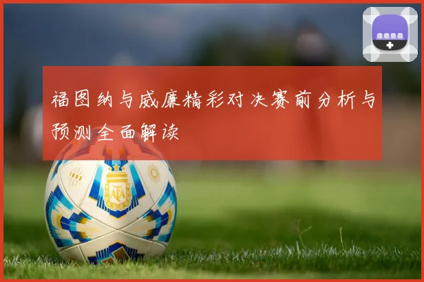 福图纳与威廉精彩对决赛前分析与预测全面解读