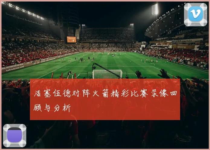 活塞伍德对阵火箭精彩比赛录像回顾与分析
