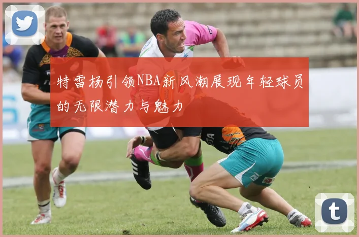 特雷杨引领NBA新风潮展现年轻球员的无限潜力与魅力