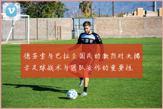 德芬索与巴拉圭国民的激烈对决揭示足球战术与团队合作的重要性