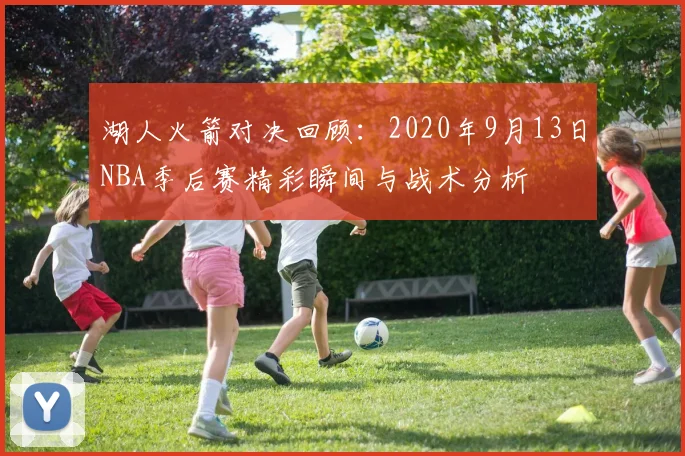 湖人火箭对决回顾：2020年9月13日NBA季后赛精彩瞬间与战术分析