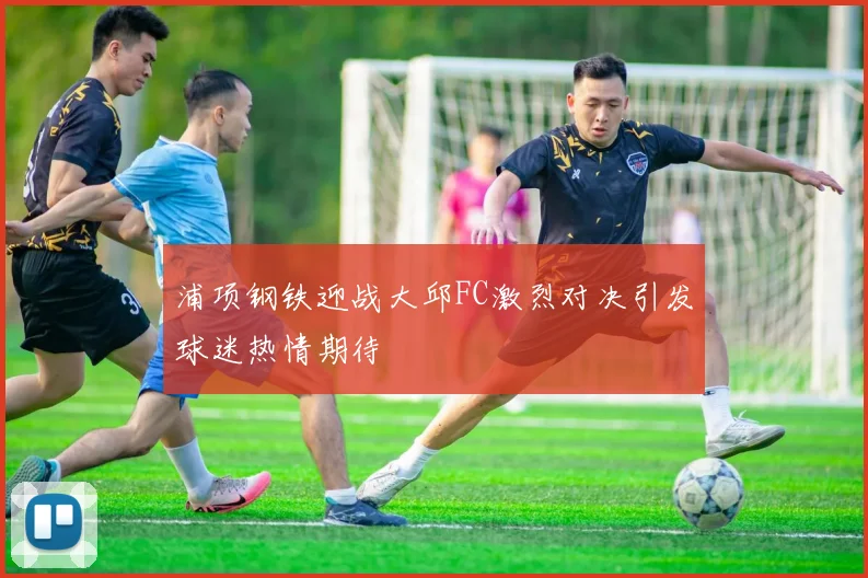 浦项钢铁迎战大邱FC激烈对决引发球迷热情期待