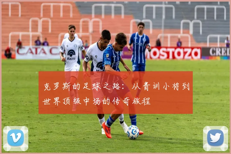 克罗斯的足球之路：从青训小将到世界顶级中场的传奇旅程