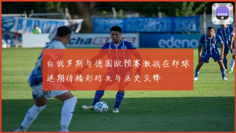 白俄罗斯与德国欧预赛激战在即球迷期待精彩对决与历史交锋