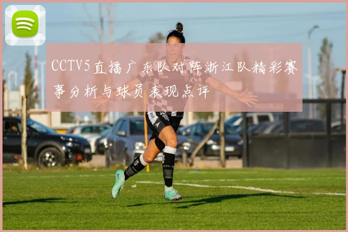 CCTV5直播广东队对阵浙江队精彩赛事分析与球员表现点评